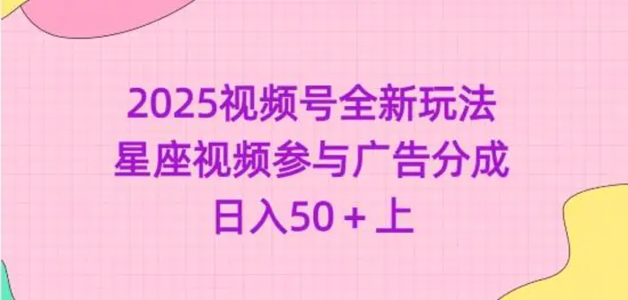 2025视频号全新玩法-星座视频参与广告分成，日入50+上-副业库