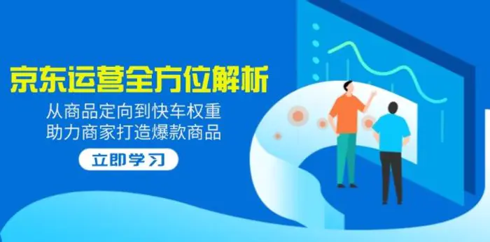 （14477期）2025京东运营全方位解析：从商品定向到快车权重，助力商家打造爆款商品-副业库