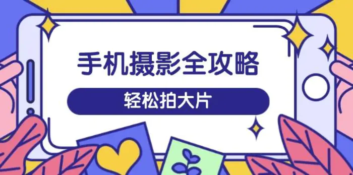 （14476期）手机摄影全攻略，从拍摄到剪辑，训练营带你玩转短视频，轻松拍大片-副业库