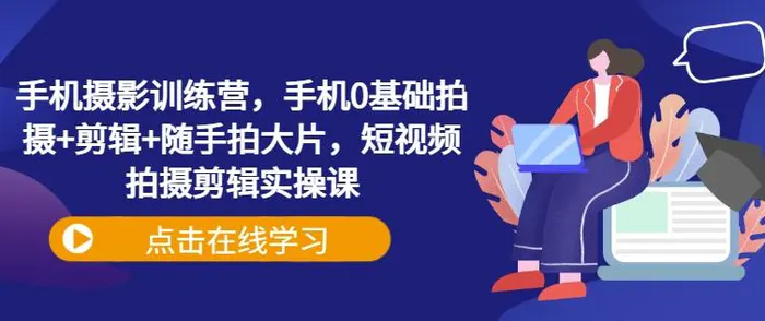 手机摄影训练营，手机0基础拍摄+剪辑+随手拍大片，短视频拍摄剪辑实操课-副业库