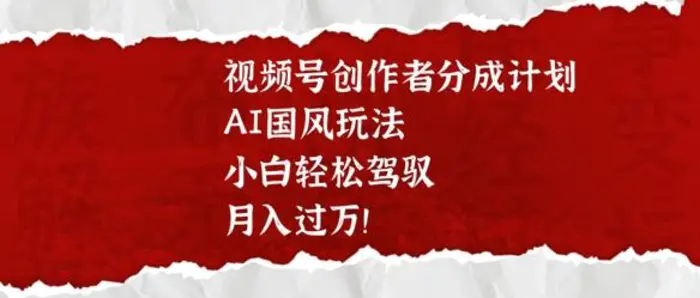 视频号创作者分成计划，AI国风玩法，小白轻松驾驭，月入过W-副业库