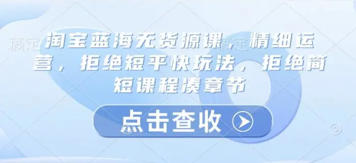 淘宝蓝海无货源课，精细运营，拒绝短平快玩法，拒绝简短课程凑章节-副业库