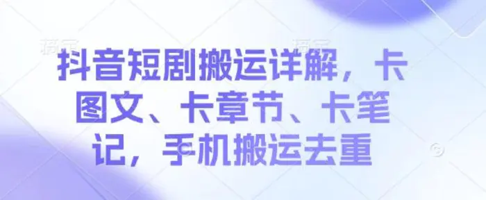 抖音短剧搬运详解，卡图文、卡章节、卡笔记，手机搬运去重-副业库