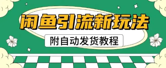 2025闲鱼引流新玩法，日引200+创业粉，每天稳定多张收益(附自动发货教程)-副业库