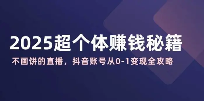 2025超个体赚钱秘籍：不画饼的直播，抖音账号从0-1变现全攻略-副业库