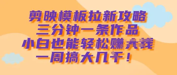 剪映模板拉新攻略，三分钟一条作品，小白也能轻松一周搞大几k-副业库