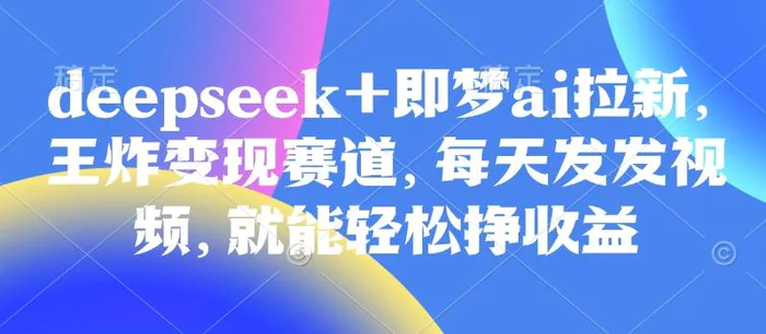 原客单价998的deepseek+即梦ai拉新，王炸变现赛道，每天发发视频，就能轻松挣收益-副业库