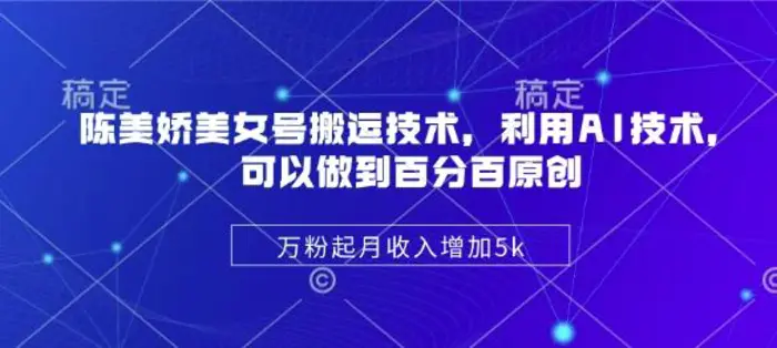 陈美娇美女号搬运技术，利用AI技术，可以做到百分百原创，万粉起月收入增加5k-副业库