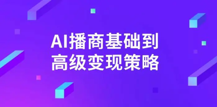 （14512期）AI-播商基础到高级变现策略。通过详细拆解和讲解，实现商业变现。-副业库