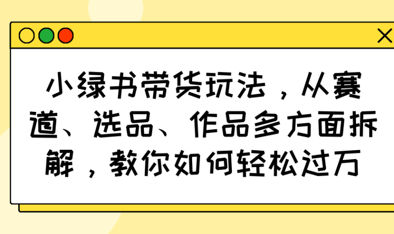 （14537期）小绿书带货玩法，从赛道、选品、作品多方面拆解，教你如何轻松过万-副业库
