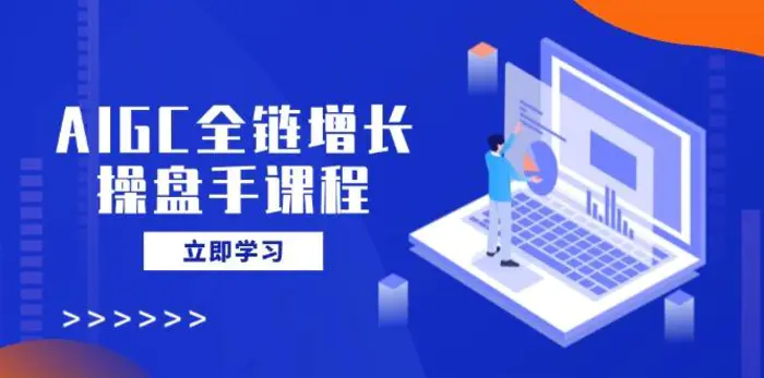 （14523期）AIGC全链增长操盘手课程，从AI基础到私有化应用，轻松驾驭AI助力营销-副业库