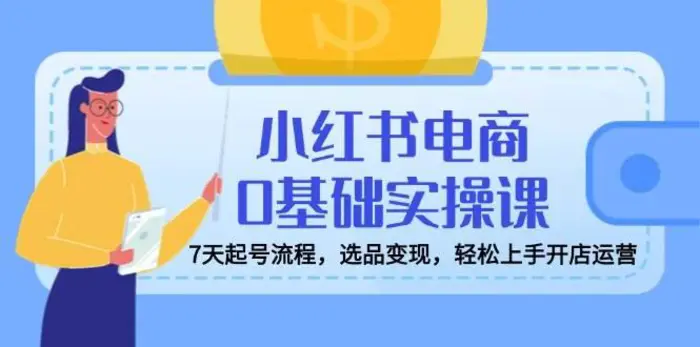 小红书电商0基础实操课，7天起号流程，选品变现，轻松上手开店运营-副业库