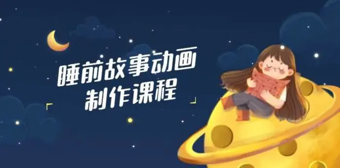 睡前故事动画制作课程，涵盖AI文案、配音、视频剪辑等，实现百分百原创-副业库