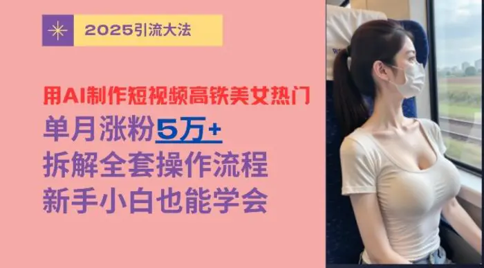 用AI制作短视频高铁美女热门玩法，单月涨粉5万+，拆解全套操作流程，新手小白也能学会-副业库