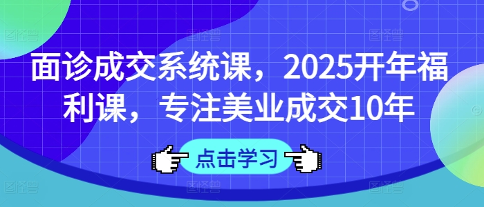 面诊成交系统课，2025开年福利课，专注美业成交10年-副业库