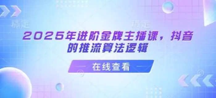 2025年进阶金牌主播课，抖音的推流算法逻辑-副业库