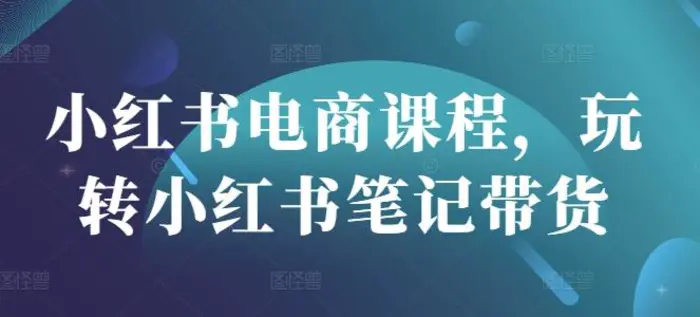 小红书电商课程，玩转小红书笔记带货-副业库