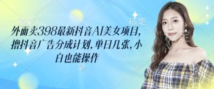 外面卖398最新抖音AI美女项目，撸抖音广告分成计划，单日几张，小白也能操作-副业库