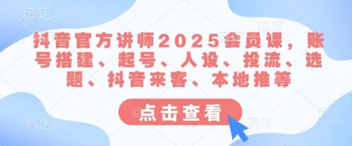 抖音官方讲师2025会员课，账号搭建、起号、人设、投流、选题、抖音来客、本地推等-副业库