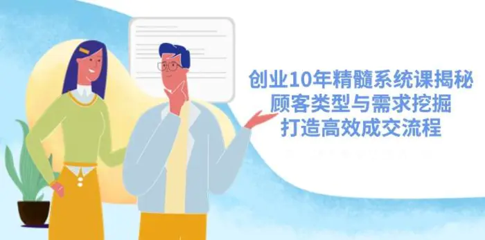 （14542期）创业10年精髓系统课揭秘，顾客类型与需求挖掘，打造高效成交流程-副业库