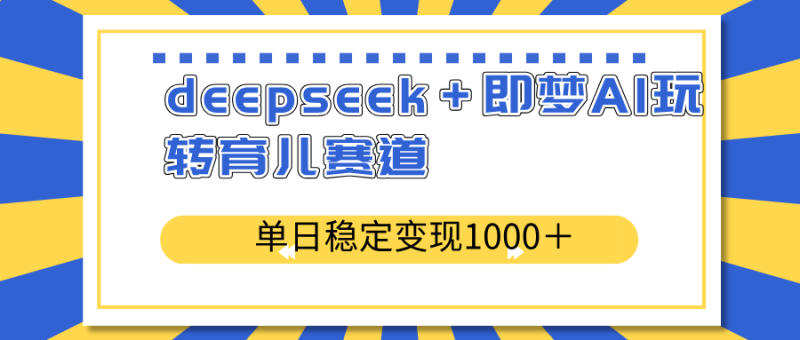 （14554期）deepseek＋即梦AI玩转育儿赛道，单日稳定变现1000＋育儿赛道-副业库