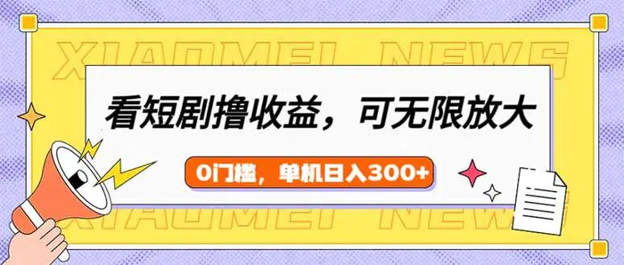 （14569期）看短剧领收益，可矩阵无限放大，单机日收益300+，新手小白轻松上手-副业库