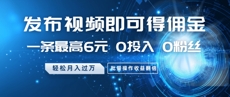 发布视频即可得佣金，一条最高6元，0投入0粉丝，月入过万，批量操作收益翻倍-副业库
