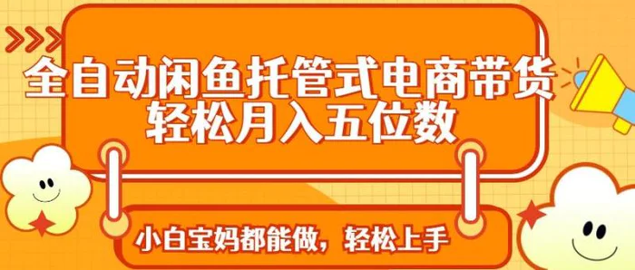 （14132期）全自动闲鱼托管式电商带货 轻松实现月入五位数-副业库