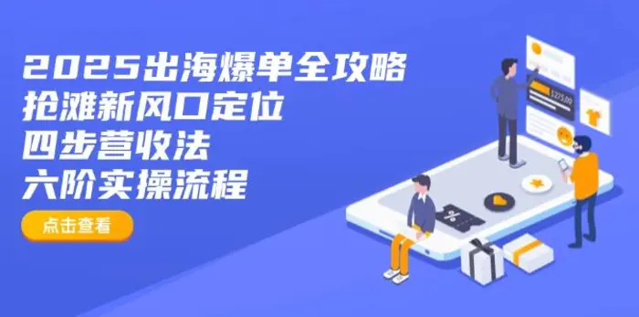 （14130期）2025出海爆单全攻略：抢滩新风口定位+四步营收法+六阶实操流程-副业库