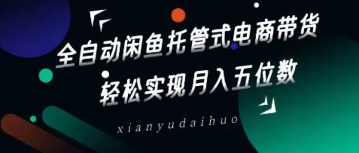 全自动闲鱼托管式电商带货，轻松实现月入五位数【揭秘】-副业库