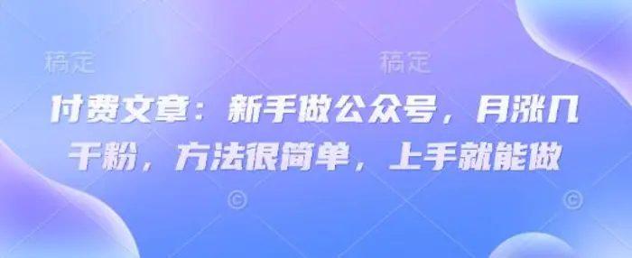 付费文章：新手做公众号，月涨几干粉，方法很简单，上手就能做-副业库