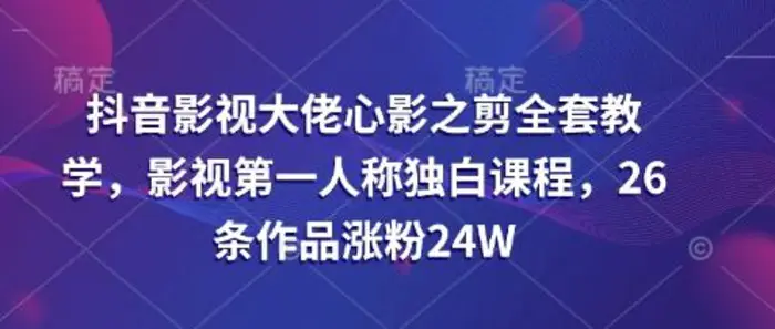 抖音影视大佬心影之剪全套教学，影视第一人称独白课程，26条作品涨粉24W-副业库
