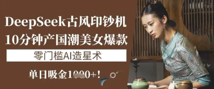 DeepSeek古风印钞机：10分钟产国潮美女爆款，单日吸金1k+，零门槛AI造星术-副业库