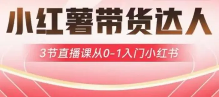 小红薯达人带货启航计划，3节直播课从0-1入门小红书-副业库