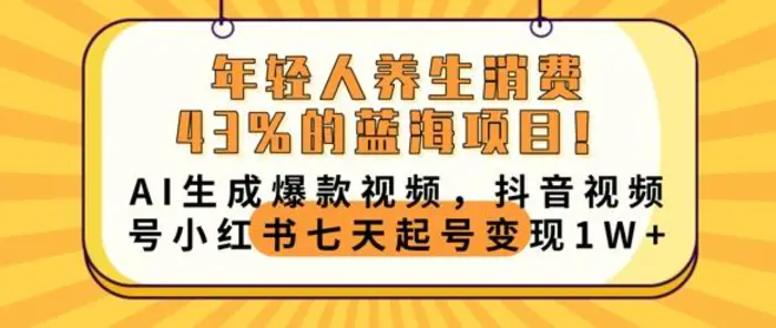 年轻人养生消费43%的蓝海项目，AI生成爆款视频，抖音视频号小红书七天起号变现1w-副业库