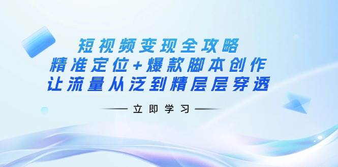 短视频变现全攻略：精准定位+爆款脚本创作，让流量从泛到精层层穿透-副业库