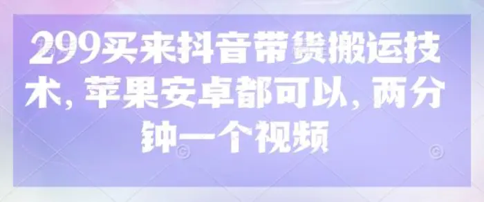 299买来抖音带货搬运技术，苹果安卓都可以，两分钟一个视频-副业库