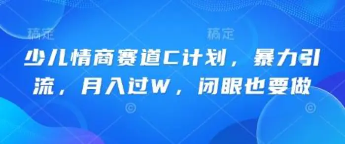 少儿情商赛道C计划，暴力引流，月入过W，闭眼也要做-副业库