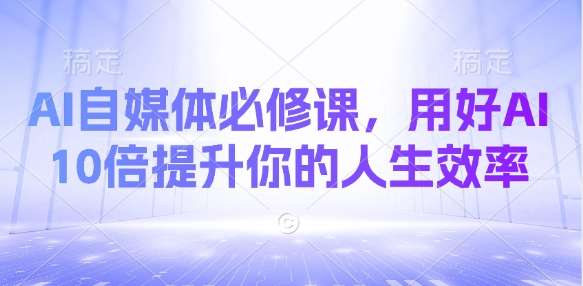 AI自媒体必修课，用好AI 10倍提升你的人生效率-副业库