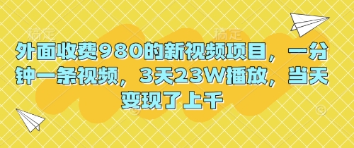 外面收费980的新视频项目，一分钟一条视频，3天23W播放，当天变现了上千-副业库