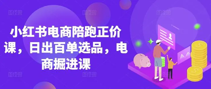 小红书电商陪跑正价课，小红书官方认证电商讲师教学，日出百单选品，电商掘进课-副业库