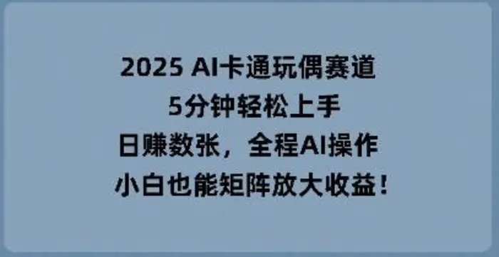 2025 AI卡通玩偶赛道，5分钟轻松上手，日入数张，全程AI操作，小白也能矩阵放大收益-副业库