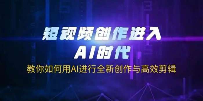 短视频创作进入AI时代，教你如何用AI进行全新创作与高效剪辑-副业库