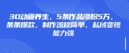3D动画养生，5条作品涨粉5万，条条爆款，制作流程简单，私域变现能力强-副业库