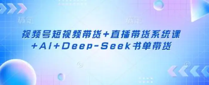 视频号短视频带货+直播带货系统课+AI+Deep-Seek书单带货-副业库