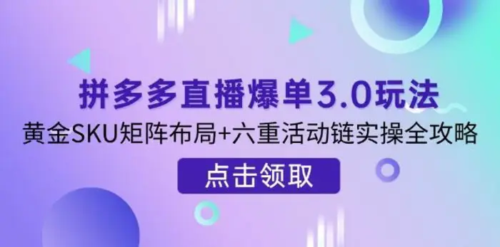 拼多多直播爆单3.0玩法解析，黄金SKU矩阵布局+六重活动链实操全攻略-副业库