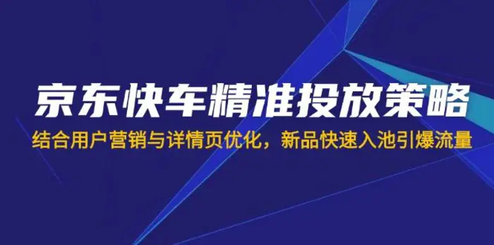（14185期）京东快车精准投放策略，结合用户营销与详情页优化，新品快速入池引爆流量-副业库