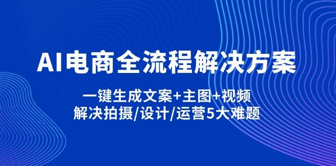 AI电商全流程解决方案,一键生成文案+主图+视频,解决拍摄/设计/运营5大难题-副业库