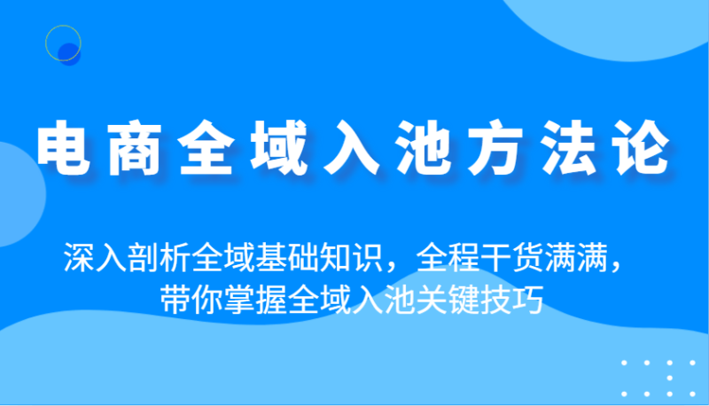 电商全域入池方法论：深入剖析全域基础知识，全程干货满满，带你掌握全域入池关键技巧-副业库