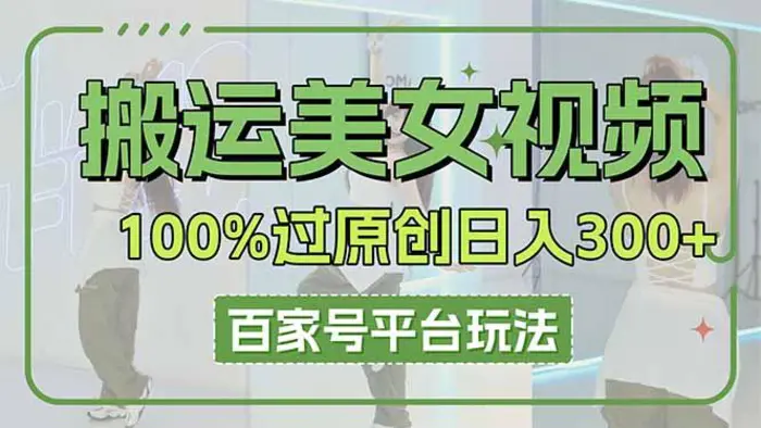 （14207期）搬运美女视频100%过原创大揭秘，百家号平台玩法，轻松日入3000+（可矩阵）-副业库